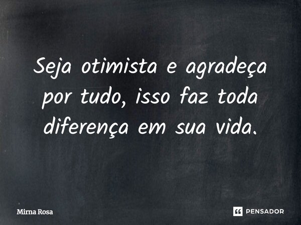 ⁠Seja otimista e agradeça por tudo, isso faz toda diferença em sua vida.... Frase de Mirna Rosa.