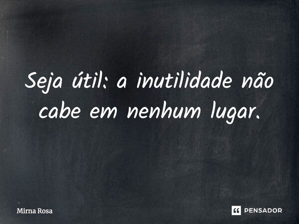 ⁠Seja útil: a inutilidade não cabe em nenhum lugar.... Frase de Mirna Rosa.