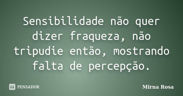 Sensibilidade não quer dizer fraqueza, não tripudie então, mostrando falta de percepção.... Frase de Mirna Rosa.