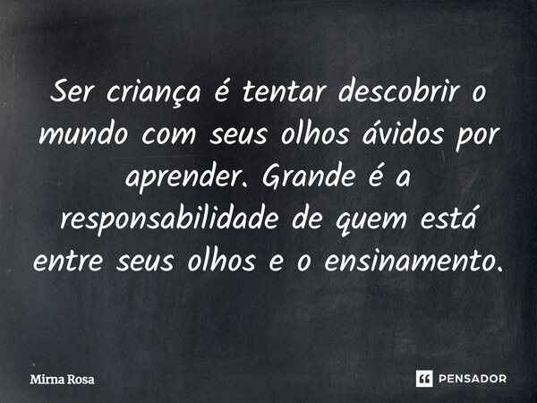 ⁠Ser criança é tentar descobrir o mundo com seus olhos ávidos por aprender. Grande é a responsabilidade de quem está entre seus olhos e o ensinamento.... Frase de Mirna Rosa.