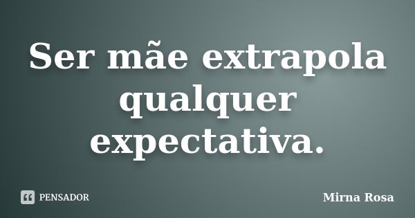 Ser mãe extrapola qualquer expectativa.... Frase de Mirna Rosa.