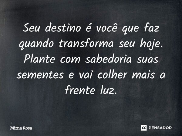 ⁠Seu destino é você que faz quando transforma seu hoje. Plante com sabedoria suas sementes e vai colher mais a frente luz.... Frase de Mirna Rosa.
