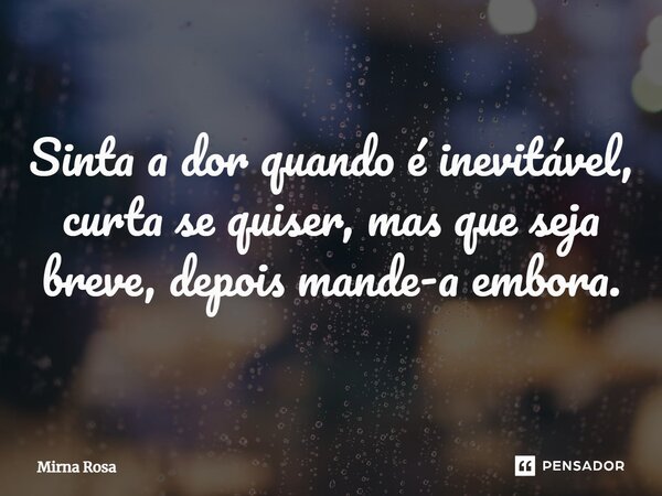 ⁠Sinta a dor quando é inevitável, curta se quiser, mas que seja breve, depois mande-a embora.... Frase de Mirna Rosa.