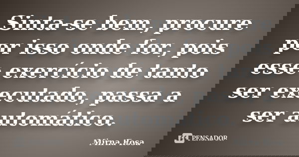 Sinta-se bem, procure por isso onde for, pois esse exercício de tanto ser executado, passa a ser automático.... Frase de Mirna Rosa.