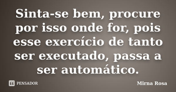 Sinta-se bem, procure por isso onde for, pois esse exercício de tanto ser executado, passa a ser automático.... Frase de Mirna Rosa.