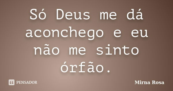 Só Deus me dá aconchego e eu não me sinto órfão.... Frase de Mirna Rosa.