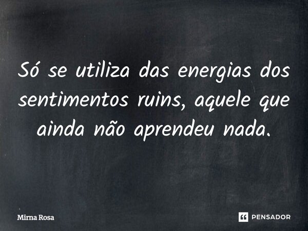 ⁠Só se utiliza das energias dos sentimentos ruins, aquele que ainda não aprendeu nada.... Frase de Mirna Rosa.