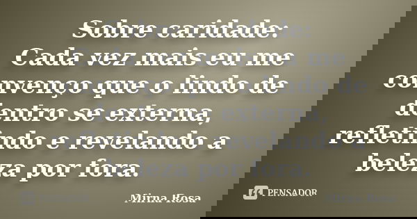 Sobre caridade: Cada vez mais eu me convenço que o lindo de dentro se externa, refletindo e revelando a beleza por fora.... Frase de Mirna Rosa.