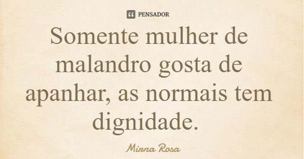 Somente mulher de malandro gosta de apanhar, as normais tem dignidade.... Frase de Mirna Rosa.