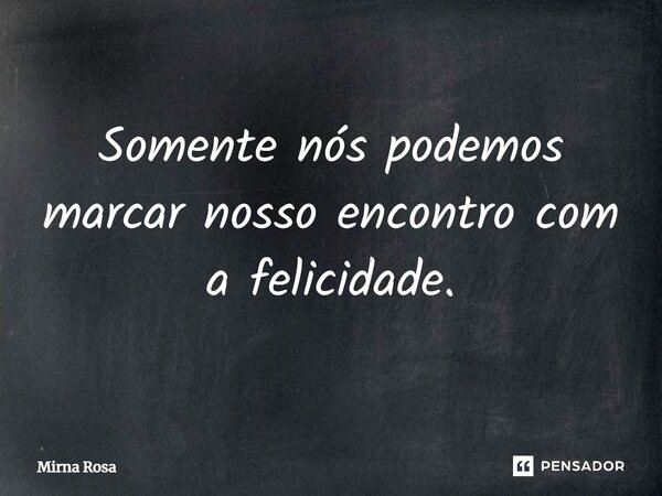 ⁠Somente nós podemos marcar nosso encontro com a felicidade.... Frase de Mirna Rosa.
