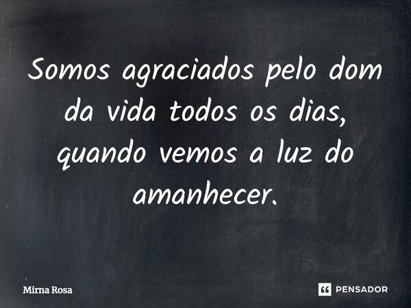 ⁠Somos agraciados pelo dom da vida todos os dias, quando vemos a luz do amanhecer.... Frase de Mirna Rosa.