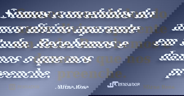 Somos concebidos do amor divino aparente em tudo. Recebemos e damos o que nos preenche.... Frase de Mirna Rosa.