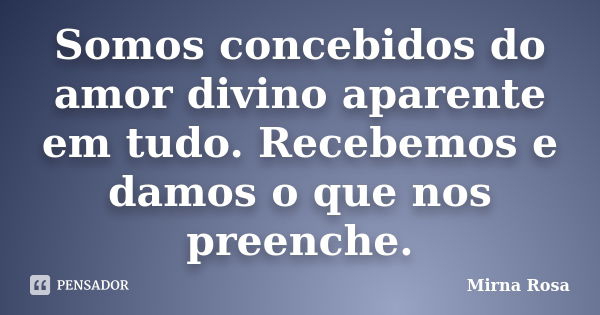 Somos concebidos do amor divino aparente em tudo. Recebemos e damos o que nos preenche.... Frase de Mirna Rosa.