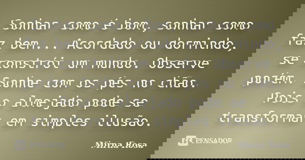 Sonhar como é bom, sonhar como faz bem... Acordado ou dormindo, se constrói um mundo. Observe porém. Sonhe com os pés no chão. Pois o almejado pode se transform... Frase de Mirna Rosa.
