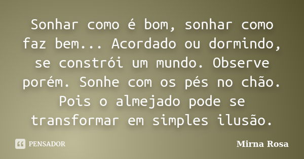 Sonhar como é bom, sonhar como faz bem... Acordado ou dormindo, se constrói um mundo. Observe porém. Sonhe com os pés no chão. Pois o almejado pode se transform... Frase de Mirna Rosa.