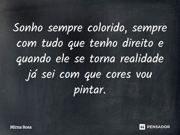 ⁠Sonho sempre colorido, sempre com tudo que tenho direito e quando ele se torna realidade já sei com que cores vou pintar.... Frase de Mirna Rosa.