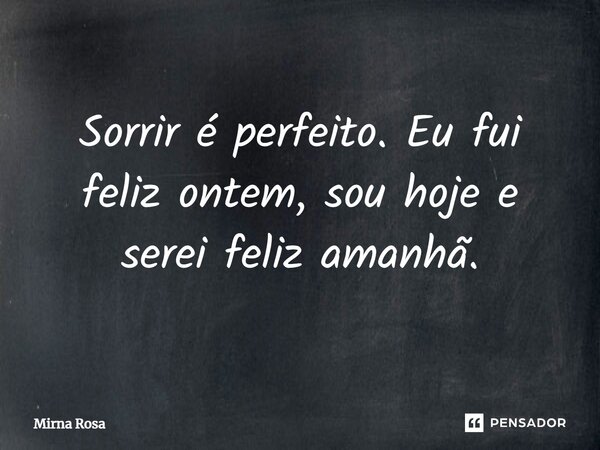 ⁠Sorrir é perfeito. Eu fui feliz ontem, sou hoje e serei feliz amanhã.... Frase de Mirna Rosa.