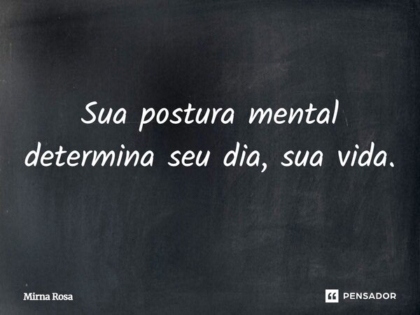 ⁠Sua postura mental determina seu dia, sua vida.... Frase de Mirna Rosa.