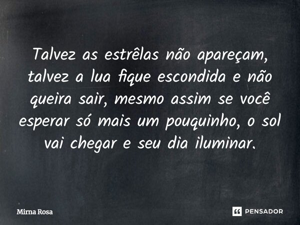 ⁠Talvez as estrêlas não apareçam, talvez a lua fique escondida e não queira sair, mesmo assim se você esperar só mais um pouquinho, o sol vai chegar e seu dia i... Frase de Mirna Rosa.