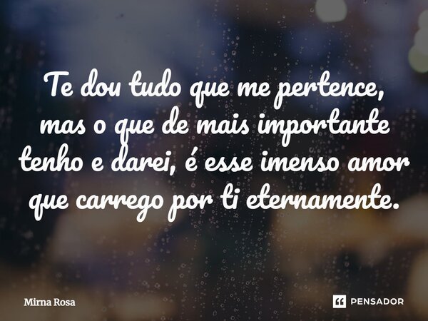 ⁠Te dou tudo que me pertence, mas o que de mais importante tenho e darei, é esse imenso amor que carrego por ti eternamente.... Frase de Mirna Rosa.