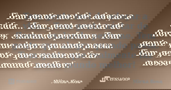 Tem gente mel de adoçar a vida... Tem gente néctar de flores, exalando perfume. Tem gente que alegra quando passa. Tem gente que realmente faz nosso mundo melho... Frase de Mirna Rosa.