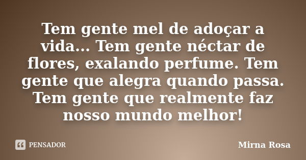 Tem gente mel de adoçar a vida... Tem gente néctar de flores, exalando perfume. Tem gente que alegra quando passa. Tem gente que realmente faz nosso mundo melho... Frase de Mirna Rosa.