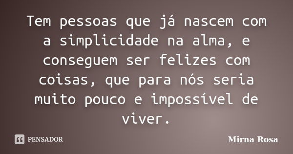 Tem pessoas que já nascem com a simplicidade na alma, e conseguem ser felizes com coisas, que para nós seria muito pouco e impossível de viver.... Frase de Mirna Rosa.