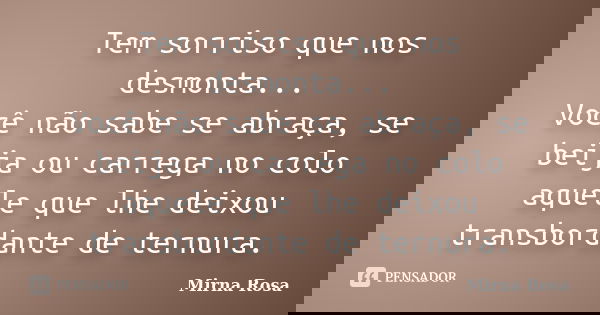 Tem sorriso que nos desmonta... Você não sabe se abraça, se beija ou carrega no colo aquele que lhe deixou transbordante de ternura.... Frase de Mirna Rosa.