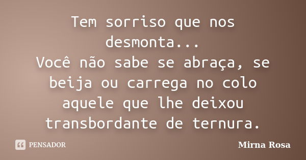 Tem sorriso que nos desmonta... Você não sabe se abraça, se beija ou carrega no colo aquele que lhe deixou transbordante de ternura.... Frase de Mirna Rosa.