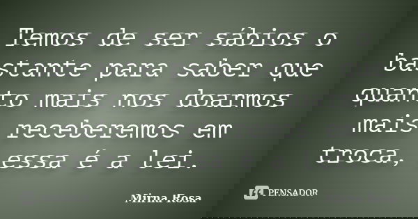 Temos de ser sábios o bastante para saber que quanto mais nos doarmos mais receberemos em troca, essa é a lei.... Frase de Mirna Rosa.