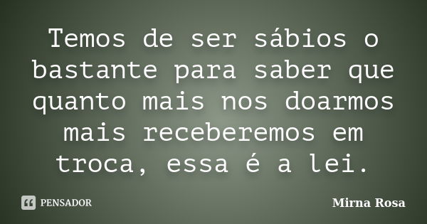 Temos de ser sábios o bastante para saber que quanto mais nos doarmos mais receberemos em troca, essa é a lei.... Frase de Mirna Rosa.