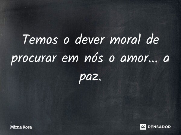 ⁠Temos o dever moral de procurar em nós o amor... a paz.... Frase de Mirna Rosa.