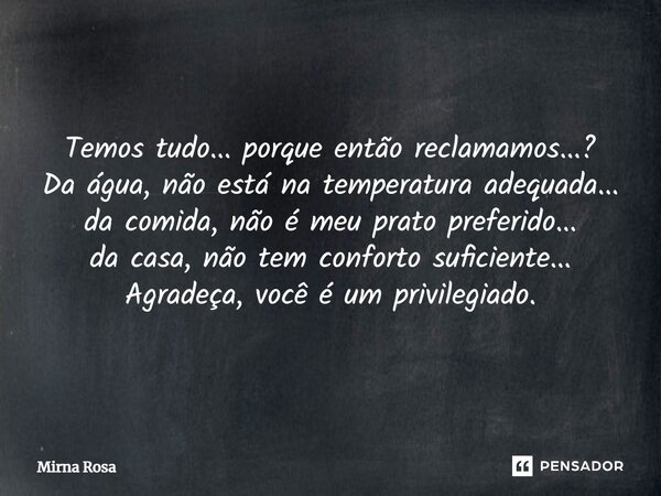 ⁠Temos tudo... porque então reclamamos...? Da água, não está na temperatura adequada... da comida, não é meu prato preferido... da casa, não tem conforto sufici... Frase de Mirna Rosa.