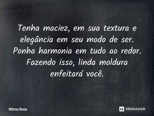 ⁠Tenha maciez, em sua textura e elegância em seu modo de ser. Ponha harmonia em tudo ao redor. Fazendo isso, linda moldura enfeitará você.... Frase de Mirna Rosa.