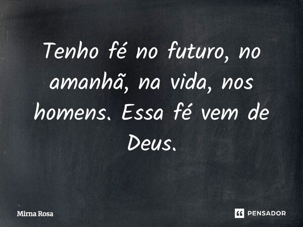 ⁠Tenho fé no futuro, no amanhã, na vida, nos homens. Essa fé vem de Deus.... Frase de Mirna Rosa.