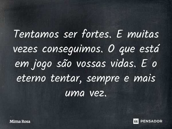 ⁠Tentamos ser fortes. E muitas vezes conseguimos. O que está em jogo são vossas vidas. E o eterno tentar, sempre e mais uma vez.... Frase de Mirna Rosa.