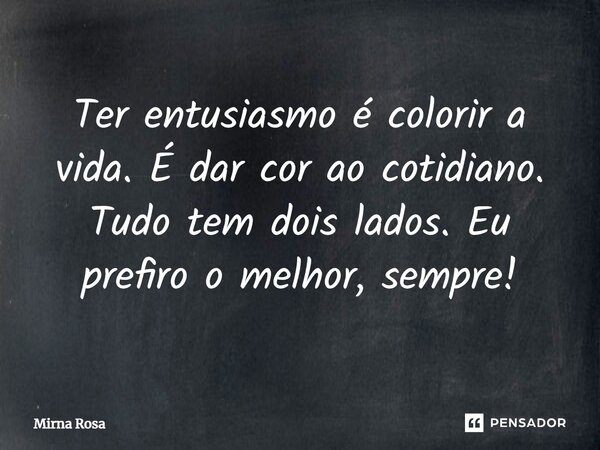 ⁠Ter entusiasmo é colorir a vida. É dar cor ao cotidiano. Tudo tem dois lados. Eu prefiro o melhor, sempre!... Frase de Mirna Rosa.