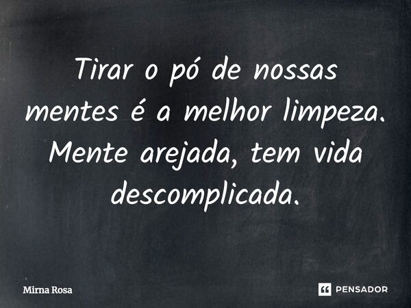 ⁠Tirar o pó de nossas mentes é a melhor limpeza. Mente arejada, tem vida descomplicada.... Frase de Mirna Rosa.