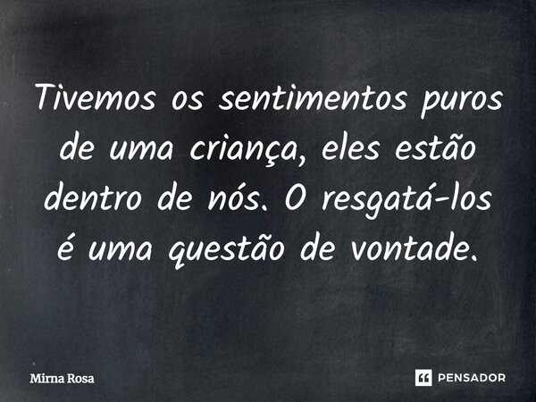 ⁠Tivemos os sentimentos puros de uma criança, eles estão dentro de nós. O resgatá-los é uma questão de vontade.... Frase de Mirna Rosa.