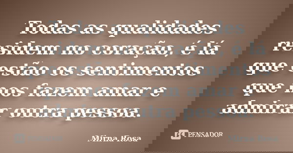 Todas as qualidades residem no coração, é lá que estão os sentimentos que nos fazem amar e admirar outra pessoa.... Frase de Mirna Rosa.