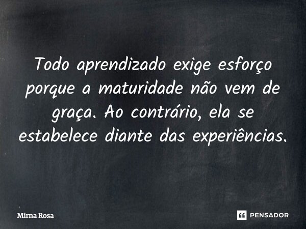 ⁠Todo aprendizado exige esforço porque a maturidade não vem de graça. Ao contrário, ela se estabelece diante das experiências.... Frase de Mirna Rosa.