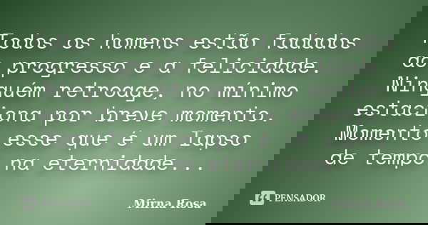 Todos os homens estão fadados ao progresso e a felicidade. Ninguém retroage, no mínimo estaciona por breve momento. Momento esse que é um lapso de tempo na eter... Frase de Mirna Rosa.