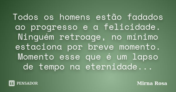 Todos os homens estão fadados ao progresso e a felicidade. Ninguém retroage, no mínimo estaciona por breve momento. Momento esse que é um lapso de tempo na eter... Frase de Mirna Rosa.