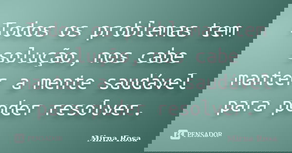 Todos os problemas tem solução, nos cabe manter a mente saudável para poder resolver.... Frase de Mirna Rosa.