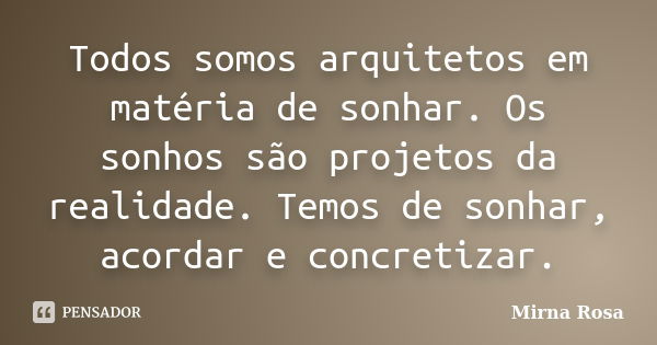 Todos somos arquitetos em matéria de sonhar. Os sonhos são projetos da realidade. Temos de sonhar, acordar e concretizar.... Frase de Mirna Rosa.