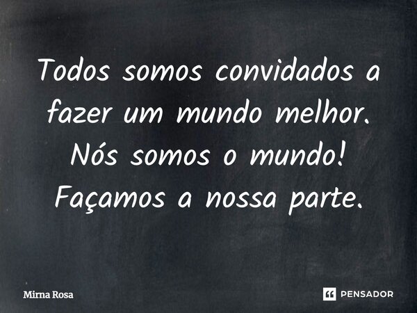 ⁠Todos somos convidados a fazer um mundo melhor. Nós somos o mundo! Façamos a nossa parte.... Frase de Mirna Rosa.