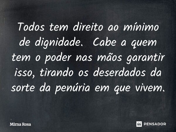 ⁠Todos tem direito ao mínimo de dignidade. Cabe a quem tem o poder nas mãos garantir isso, tirando os deserdados da sorte da penúria em que vivem.... Frase de Mirna Rosa.