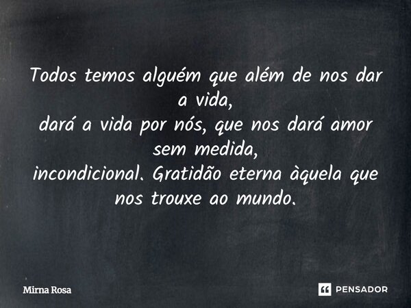 ⁠Todos temos alguém que além de nos dar a vida, dará a vida por nós, que nos dará amor sem medida, incondicional. Gratidão eterna àquela que nos trouxe ao mundo... Frase de Mirna Rosa.
