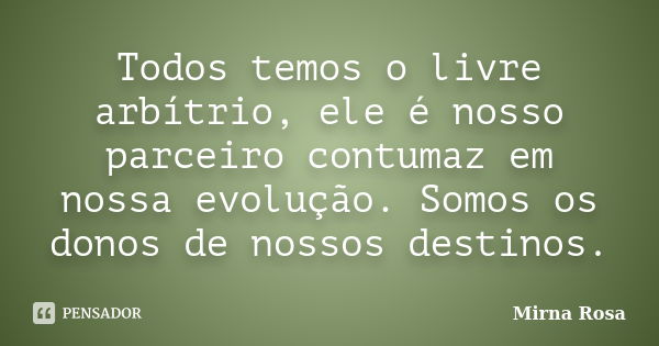 Todos temos o livre arbítrio, ele é nosso parceiro contumaz em nossa evolução. Somos os donos de nossos destinos.... Frase de Mirna Rosa.