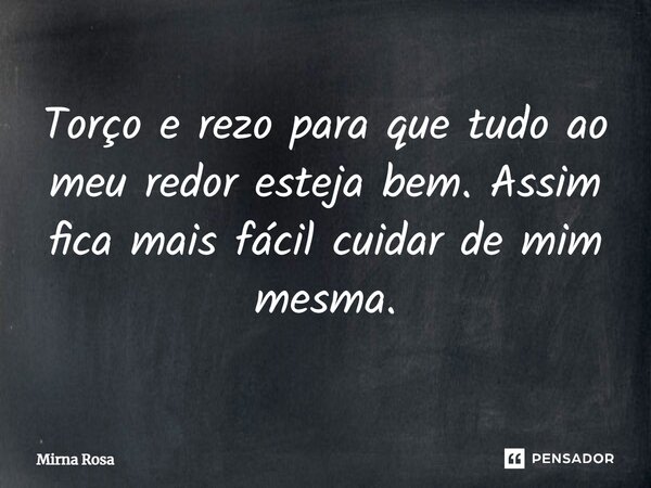 ⁠Torço e rezo para que tudo ao meu redor esteja bem. Assim fica mais fácil cuidar de mim mesma.... Frase de Mirna Rosa.